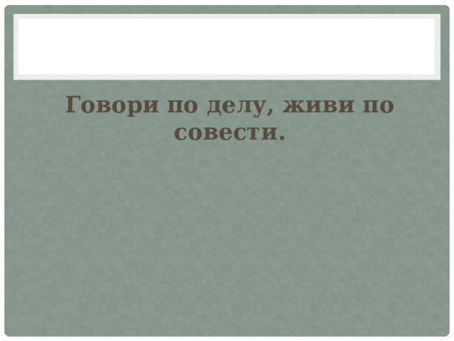 Говори по делу, живи по совести. 