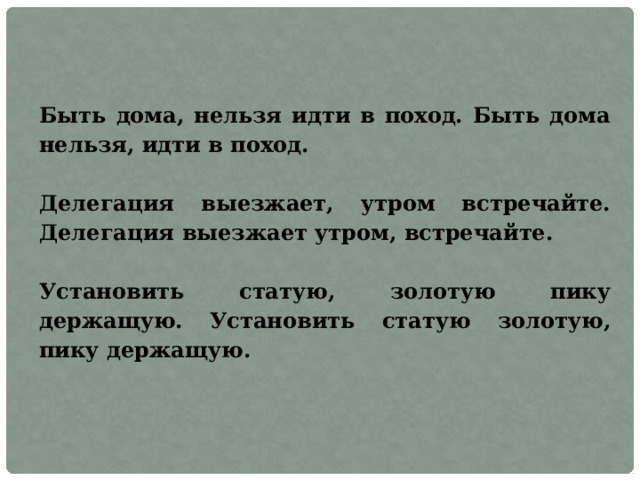 Быть дома, нельзя идти в поход. Быть дома нельзя, идти в поход.  Делегация выезжает, утром встречайте. Делегация выезжает утром, встречайте.  Установить статую, золотую пику держащую. Установить статую золотую, пику держащую. 