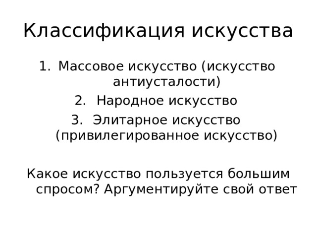 Классификация искусства Массовое искусство ( искусство антиусталости ) Народное искусство Элитарное искусство (привилегированное искусство) Какое искусство пользуется большим спросом? Аргументируйте свой ответ 