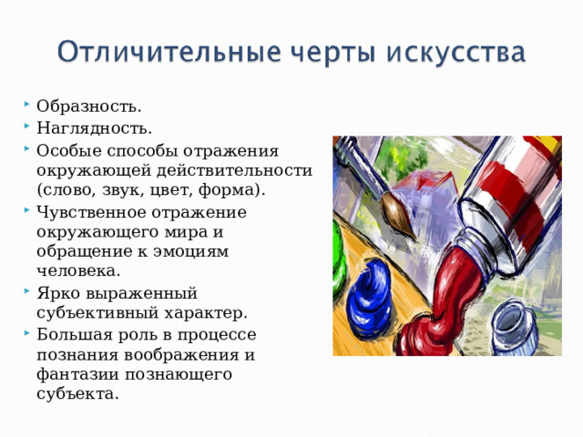 Образность. Наглядность. Особые способы отражения окружающей действительности (слово, звук, цвет, форма). Чувственное отражение окружающего мира и обращение к эмоциям человека. Ярко выраженный субъективный характер. Большая роль в процессе познания воображения и фантазии познающего субъекта. 