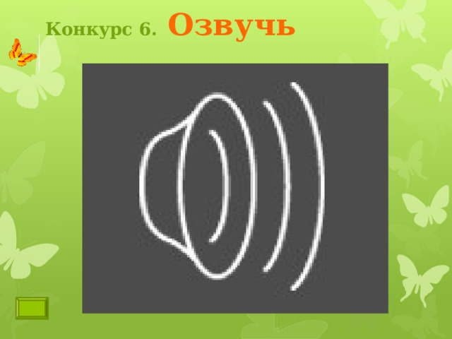 Конкурс 6.  Озвучь  Зелёная кнопка _- ссылка на видеофрагмент в Интернете . Учащиеся просматривают видеофрагмент (звуковое сопровождение отключено). При повторном включении они должны озвучить видеоряд в шуточной форме, но придерживаясь физической сути и не допуская ошибок. В нижнем левом углу значок гиперссылки на сайт данного видео. Чтобы вернуться на страницу конкурса, кликните по бабочке 3 