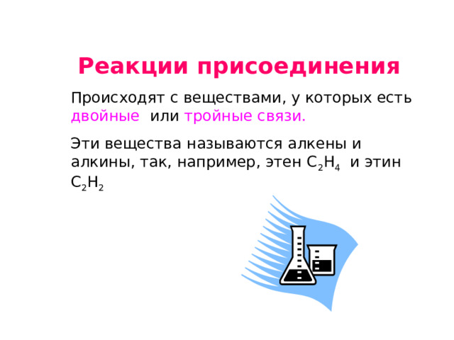 Реакции присоединения Происходят с веществами, у которых есть двойные или тройные связи. Эти вещества называются алкены и алкины, так, например, этен С 2 Н 4 и этин С 2 Н 2 