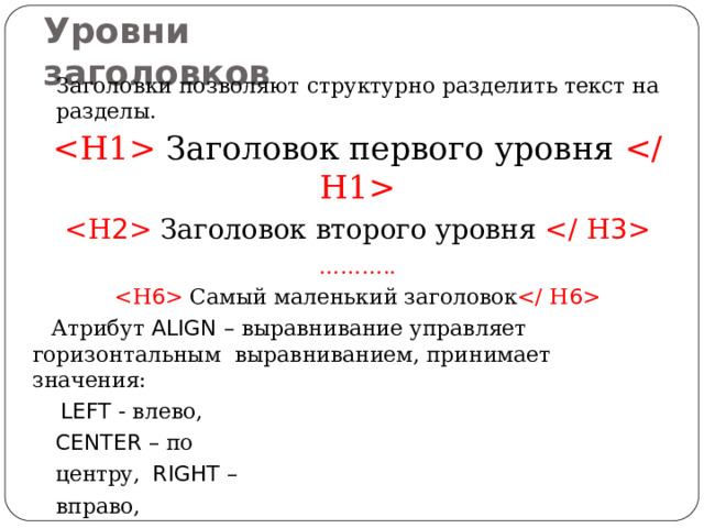 Уровни  заголовков Заголовки позволяют структурно разделить текст на  разделы.  Заголовок первого уровня   Заголовок второго уровня  ……… ..  Самый маленький заголовок  Атрибут ALIGN – выравнивание управляет горизонтальным выравниванием, принимает  значения: LEFT - влево, CENTER – по центру, RIGHT –  вправо, JUSTIFY – по  ширине.  Заголовок первого уровня  