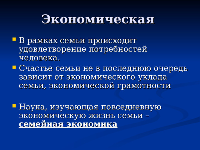 Экономическая В рамках семьи происходит удовлетворение потребностей человека. Счастье семьи не в последнюю очередь зависит от экономического уклада семьи, экономической грамотности  Наука, изучающая повседневную экономическую жизнь семьи – семейная экономика 