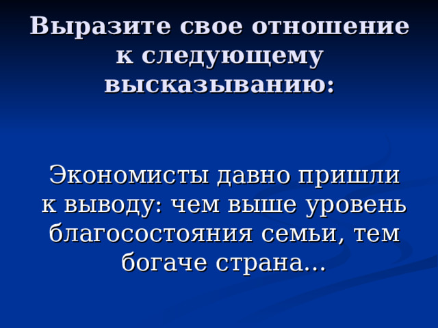 Выразите свое отношение к следующему высказыванию: Экономисты давно пришли к выводу: чем выше уровень благосостояния семьи, тем богаче страна… 