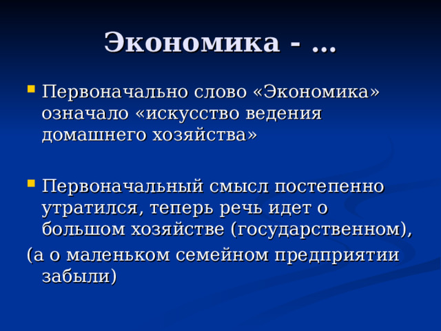 Экономика - … Первоначально слово «Экономика» означало «искусство ведения домашнего хозяйства»  Первоначальный смысл постепенно утратился, теперь речь идет о большом хозяйстве (государственном), (а о маленьком семейном предприятии забыли) 