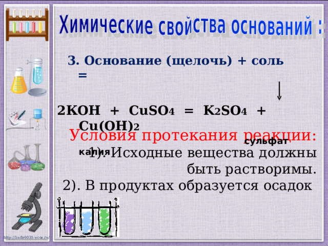   2 КОН + С uSO 4 = K 2 SO 4 + Cu(OH) 2   сульфат калия 3. Основание (щелочь) + соль =  Условия протекания реакции:  1). Исходные вещества должны быть растворимы.  2). В продуктах образуется осадок  