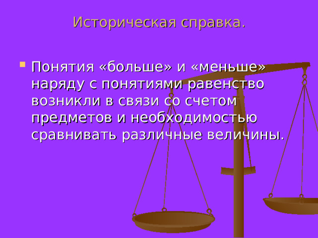 Историческая справка.   Понятия «больше» и «меньше» наряду с понятиями равенство возникли в связи со счетом предметов и необходимостью сравнивать различные величины. 