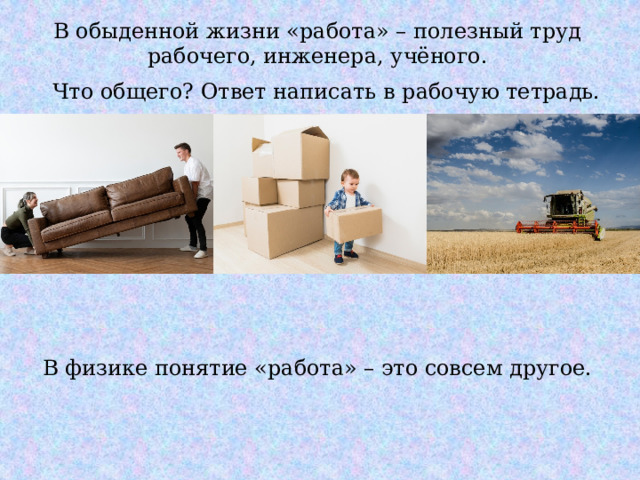 В обыденной жизни «работа» – полезный труд рабочего, инженера, учёного. Что общего? Ответ написать в рабочую тетрадь. В физике понятие «работа» – это совсем другое. 