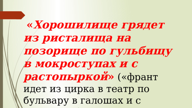  « Хорошилище грядет из ристалища на позорище по гульбищу в мокроступах и с растопыркой » («франт идет из цирка в театр по бульвару в галошах и с зонтиком»). 