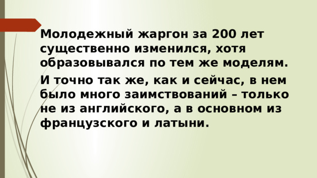 Молодежный жаргон за 200 лет существенно изменился, хотя образовывался по тем же моделям. И точно так же, как и сейчас, в нем было много заимствований – только не из английского, а в основном из французского и латыни. 