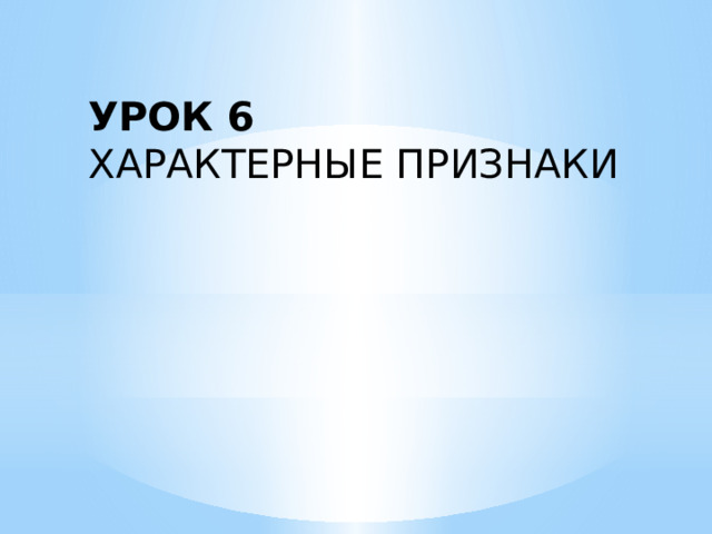 УРОК 6 ХАРАКТЕРНЫЕ ПРИЗНАКИ 