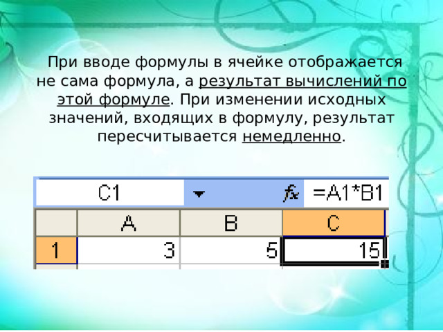  При вводе формулы в ячейке отображается не сама формула, а результат вычислений по этой формуле . При изменении исходных значений, входящих в формулу, результат пересчитывается немедленно . 