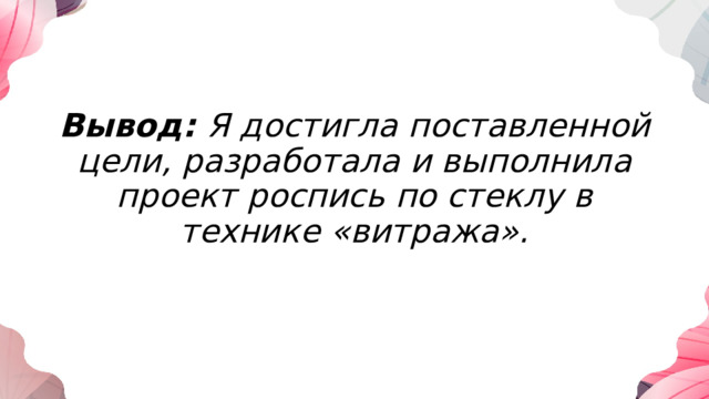 Вывод: Я достигла поставленной цели, разработала и выполнила проект роспись по стеклу в технике «витража». 