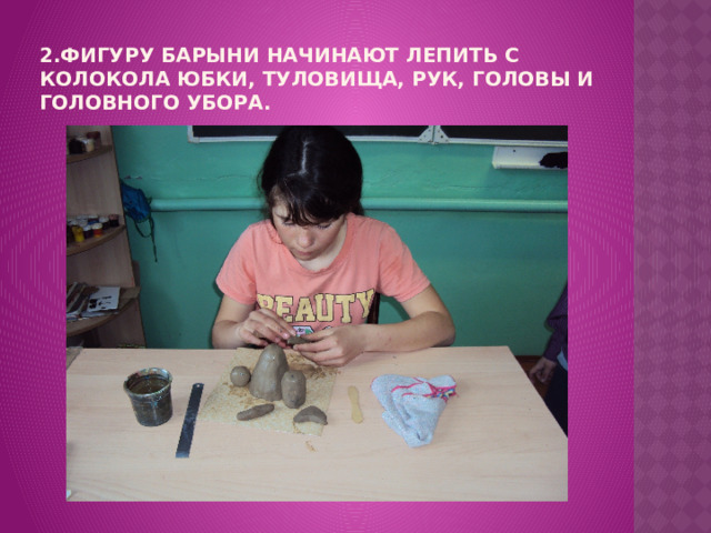 2.Фигуру барыни начинают лепить с колокола юбки, туловища, рук, головы и головного убора. 