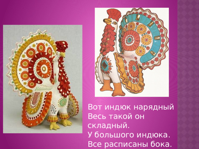 Вот индюк нарядный Весь такой он складный. У большого индюка. Все расписаны бока. 