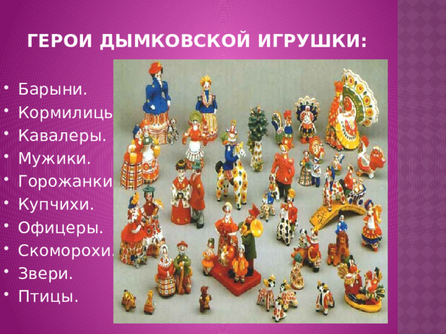 Герои дымковской игрушки: Барыни. Кормилицы. Кавалеры. Мужики. Горожанки. Купчихи. Офицеры. Скоморохи. Звери. Птицы. 