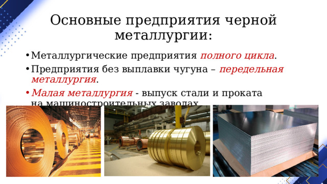 Основные предприятия черной металлургии: Металлургические предприятия  полного цикла . Предприятия без выплавки чугуна – передельная металлургия . Малая металлургия  - выпуск стали и проката на машиностроительных заводах. 