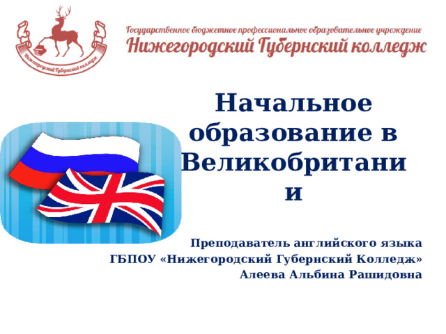 Начальное образование в Великобритании Преподаватель английского языка ГБПОУ «Нижегородский Губернский Колледж» Алеева Альбина Рашидовна  