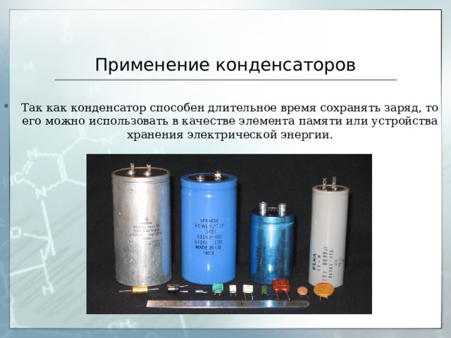 Применение конденсаторов Так как конденсатор способен длительное время сохранять заряд, то его можно использовать в качестве элемента памяти или устройства хранения электрической энергии. 