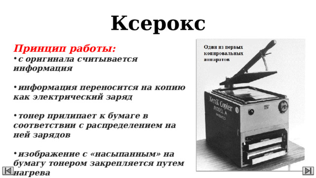 Ксерокс Принцип работы: с оригинала считывается информация  информация переносится на копию как электрический заряд  тонер прилипает к бумаге в соответствии с распределением на ней зарядов  изображение с «насыпанным» на бумагу тонером закрепляется путем нагрева 
