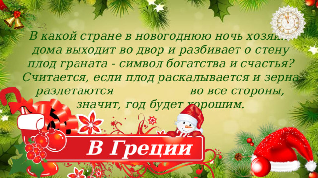 В какой стране в новогоднюю ночь хозяин дома выходит во двор и разбивает о стену плод граната - символ богатства и счастья? Считается, если плод раскалывается и зерна разлетаются во все стороны, значит, год будет хорошим. В Греции 