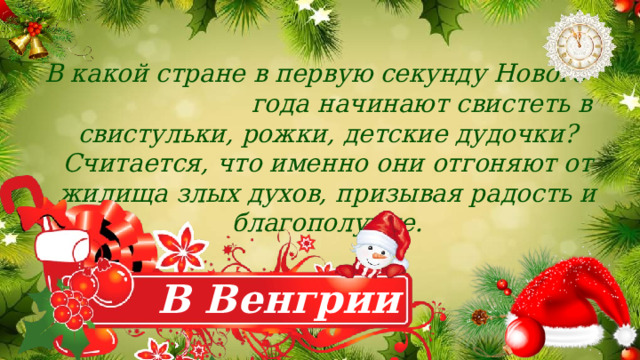 В какой стране в первую секунду Нового года начинают свистеть в свистульки, рожки, детские дудочки? Считается, что именно они отгоняют от жилища злых духов, призывая радость и благополучие. В Венгрии 