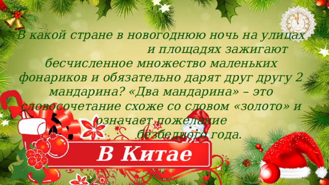 В какой стране в новогоднюю ночь на улицах и площадях зажигают бесчисленное множество маленьких фонариков и обязательно дарят друг другу 2 мандарина? «Два мандарина» – это словосочетание схоже со словом «золото» и означает пожелание  безбедного года.   В Китае 