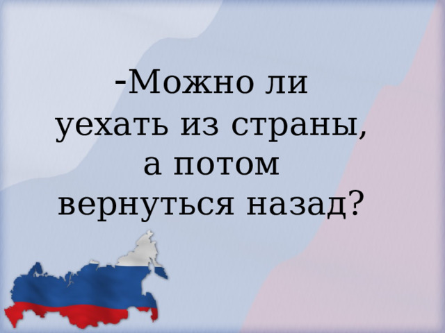            - Можно ли уехать из страны, а потом вернуться назад?        