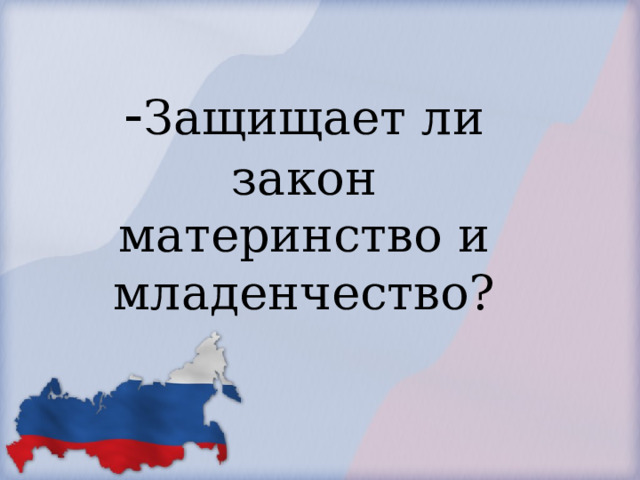            - Защищает ли закон материнство и младенчество?        