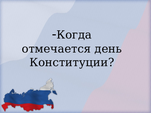            - Когда отмечается день Конституции?        