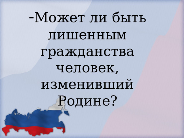            - Может ли быть лишенным гражданства человек, изменивший Родине?        