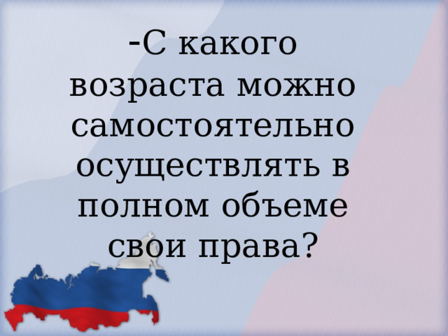            - С какого возраста можно самостоятельно осуществлять в полном объеме свои права?        