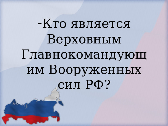            - Кто является Верховным Главнокомандующим Вооруженных сил РФ?        
