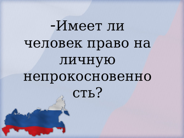            - Имеет ли человек право на личную непрокосновенность?        