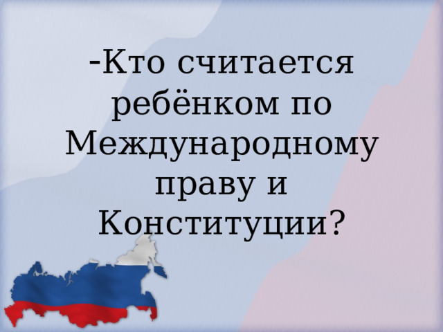            - Кто считается ребёнком по Международному праву и Конституции?        