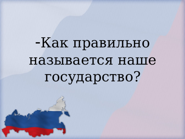            - Как правильно называется наше государство?        