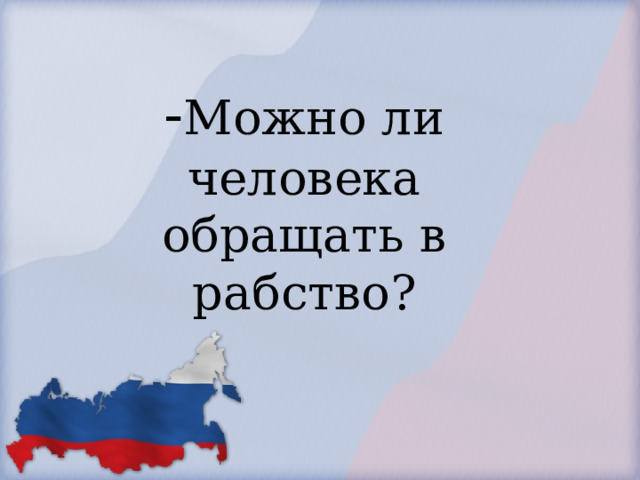            - Можно ли человека обращать в рабство?        