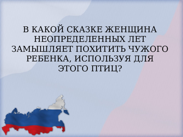 В КАКОЙ СКАЗКЕ ЖЕНЩИНА НЕОПРЕДЕЛЕННЫХ ЛЕТ ЗАМЫШЛЯЕТ ПОХИТИТЬ ЧУЖОГО РЕБЕНКА, ИСПОЛЬЗУЯ ДЛЯ ЭТОГО ПТИЦ?   