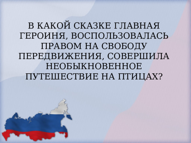 В КАКОЙ СКАЗКЕ ГЛАВНАЯ ГЕРОИНЯ, ВОСПОЛЬЗОВАЛАСЬ ПРАВОМ НА СВОБОДУ ПЕРЕДВИЖЕНИЯ, СОВЕРШИЛА НЕОБЫКНОВЕННОЕ ПУТЕШЕСТВИЕ НА ПТИЦАХ?   