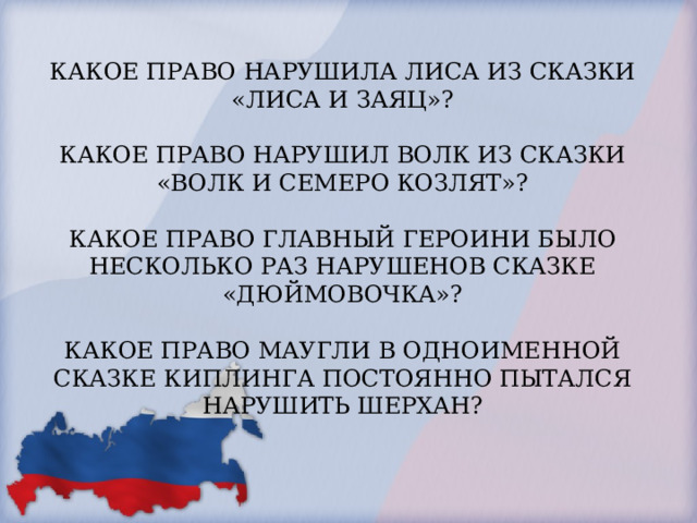 КАКОЕ ПРАВО НАРУШИЛА ЛИСА ИЗ СКАЗКИ «ЛИСА И ЗАЯЦ»?   КАКОЕ ПРАВО НАРУШИЛ ВОЛК ИЗ СКАЗКИ «ВОЛК И СЕМЕРО КОЗЛЯТ»?   КАКОЕ ПРАВО ГЛАВНЫЙ ГЕРОИНИ БЫЛО НЕСКОЛЬКО РАЗ НАРУШЕНОВ СКАЗКЕ «ДЮЙМОВОЧКА»?   КАКОЕ ПРАВО МАУГЛИ В ОДНОИМЕННОЙ СКАЗКЕ КИПЛИНГА ПОСТОЯННО ПЫТАЛСЯ НАРУШИТЬ ШЕРХАН?   