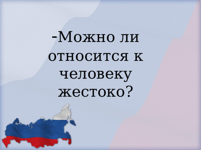            - Можно ли относится к человеку жестоко?        