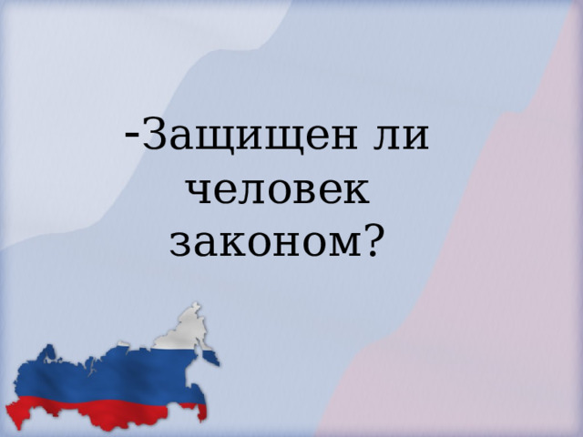            - Защищен ли человек законом?        