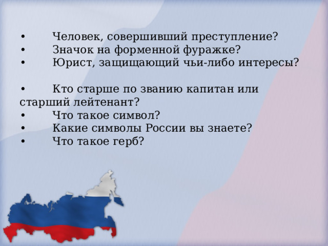            •  Человек, совершивший преступление?  •  Значок на форменной фуражке?  •  Юрист, защищающий чьи-либо интересы?  •  Кто старше по званию капитан или старший лейтенант?  •  Что такое символ?  •  Какие символы России вы знаете?  •  Что такое герб?         .        
