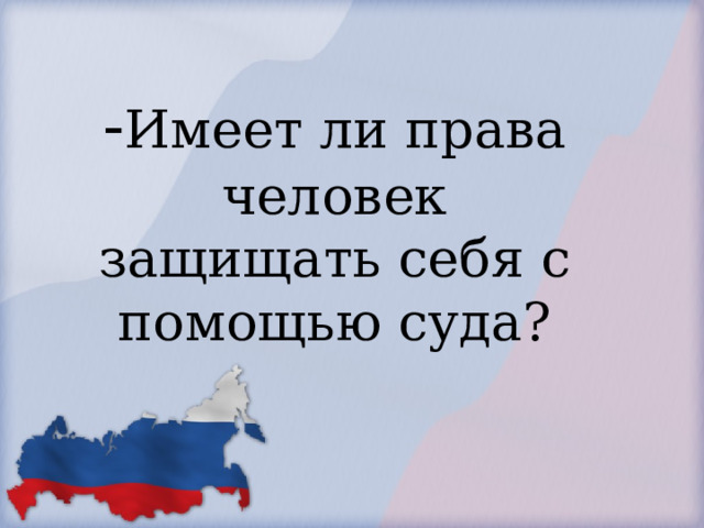            - Имеет ли права человек защищать себя с помощью суда?        