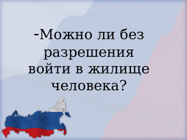            - Можно ли без разрешения войти в жилище человека?        