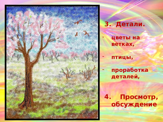  3. Детали.  цветы на ветках,  птицы,  проработка деталей,    4. Просмотр, обсуждение  