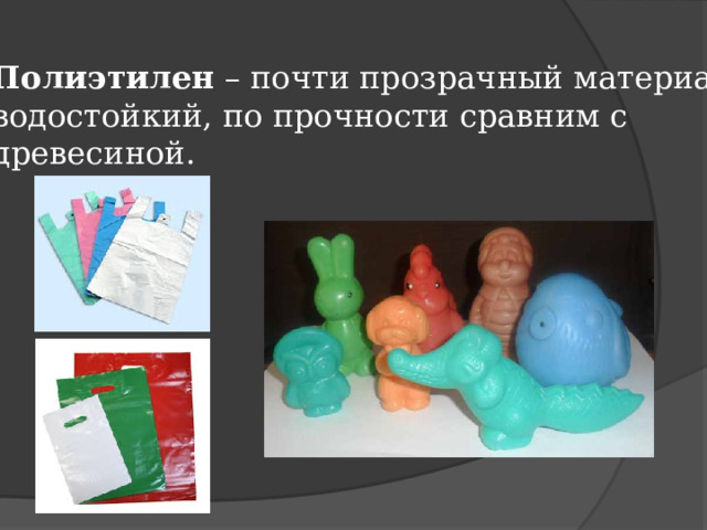 Полиэтилен – почти прозрачный материал, водостойкий, по прочности сравним с древесиной. 