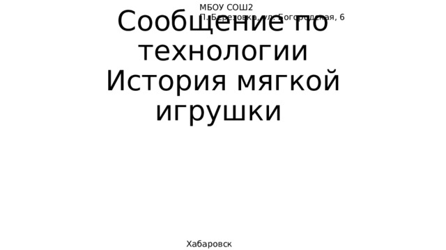 МБОУ СОШ2 П. Березовка, ул. Богородская, 6 Сообщение по технологии  История мягкой игрушки Хабаровск 2023 
