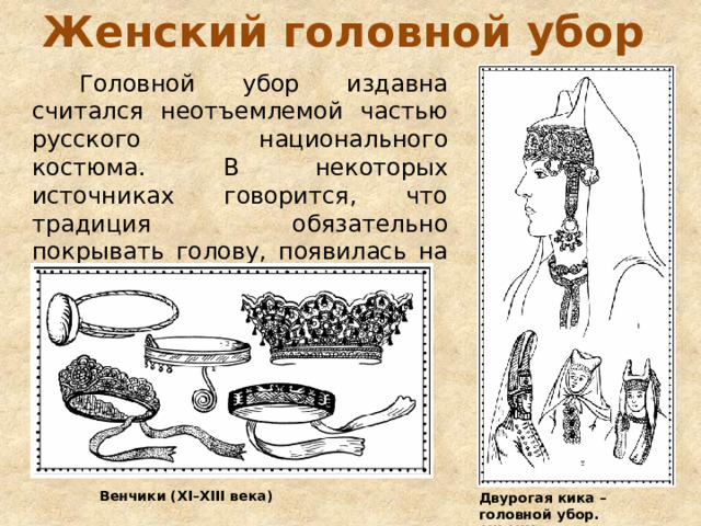 Женский головной убор  Головной убор издавна считался неотъемлемой частью русского национального костюма. В некоторых источниках говорится, что традиция обязательно покрывать голову, появилась на Руси с древнейших времён. Венчики (XI–XIII века) Двурогая кика – головной убор. XII–XIII веков 